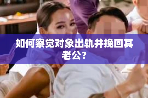 如何察觉对象出轨并挽回其老公? 如何察觉对象出轨并挽回其老公?