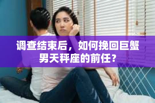 调查结束后,如何挽回巨蟹男天秤座的前任? 调查结束后,如何挽回巨蟹男天秤座的前任?