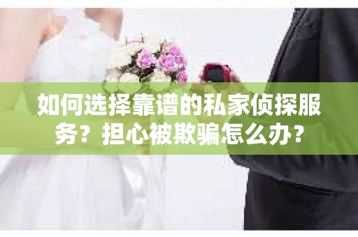 如何选择靠谱的私家侦探服务?担心被欺骗怎么办? 如何选择靠谱的私家侦探服务?担心被欺骗怎么办?