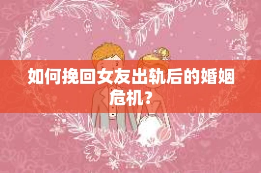 如何挽回女友出轨后的婚姻危机? 如何挽回女友出轨后的婚姻危机?