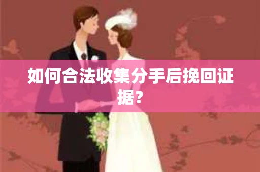 如何合法收集分手后挽回证据? 如何合法收集分手后挽回证据?