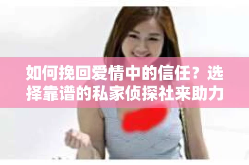 如何挽回爱情中的信任?选择靠谱的私家侦探社来助力 如何挽回爱情中的信任?选择靠谱的私家侦探社来助力
