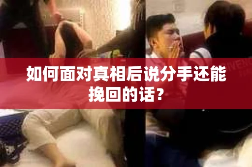 如何面对真相后说分手还能挽回的话? 如何面对真相后说分手还能挽回的话?