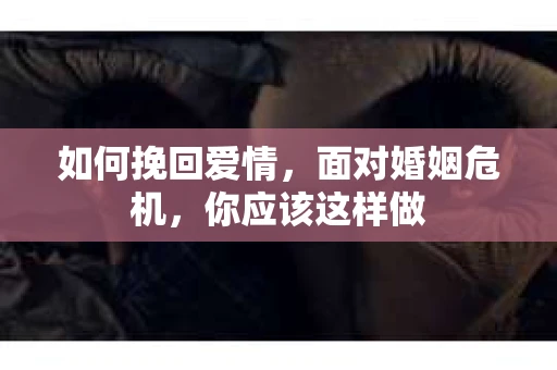 如何挽回爱情,面对婚姻危机,你应该这样做 如何挽回爱情,面对婚姻危机,你应该这样做