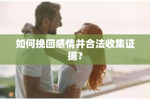 如何挽回感情并合法收集证据？