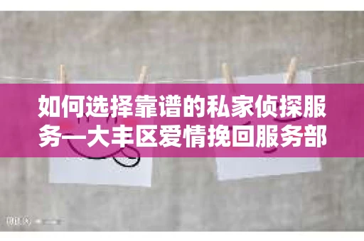 如何选择靠谱的私家侦探服务—大丰区爱情挽回服务部选择指南