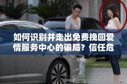 如何识别并走出免费挽回爱情服务中心的骗局？信任危机解决方案