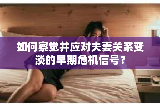 如何察觉并应对夫妻关系变淡的早期危机信号？