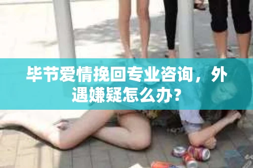 毕节爱情挽回专业咨询,外遇嫌疑怎么办? 毕节爱情挽回专业咨询,外遇嫌疑怎么办?
