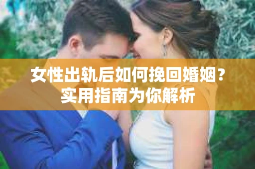 女性出轨后如何挽回婚姻？实用指南为你解析