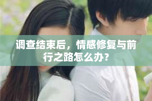 调查结束后，情感修复与前行之路怎么办？