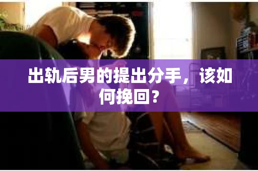 出轨后男的提出分手,该如何挽回? 出轨后男的提出分手,该如何挽回?
