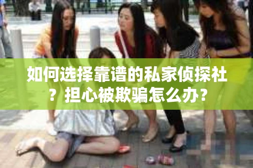 如何选择靠谱的私家侦探社?担心被欺骗怎么办? 如何选择靠谱的私家侦探社?担心被欺骗怎么办?