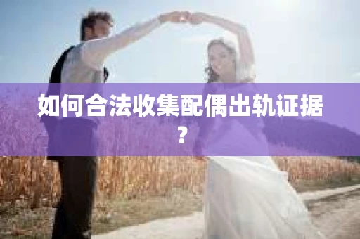 如何合法收集配偶出轨证据？