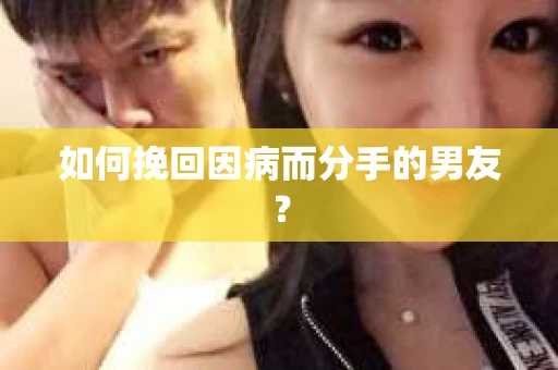 如何挽回因病而分手的男友？