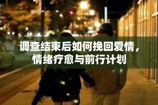调查结束后如何挽回爱情，情绪疗愈与前行计划