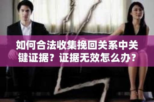 如何合法收集挽回关系中关键证据？证据无效怎么办？
