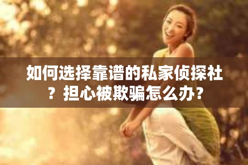 如何选择靠谱的私家侦探社？担心被欺骗怎么办？
