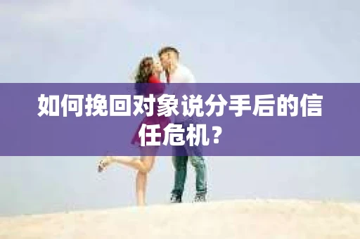 如何挽回对象说分手后的信任危机? 如何挽回对象说分手后的信任危机?