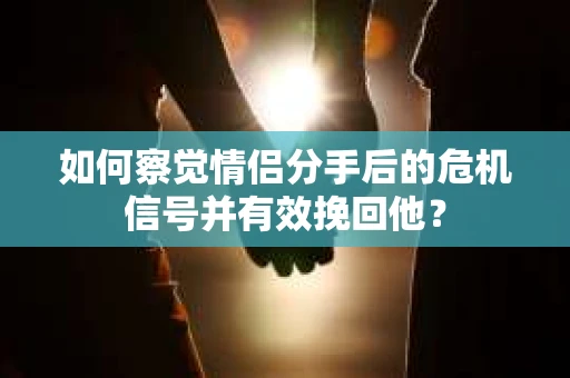 如何察觉情侣分手后的危机信号并有效挽回他？