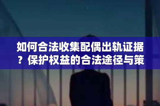 如何合法收集配偶出轨证据?保护权益的合法途径与策略 如何合法收集配偶出轨证据?保护权益的合法途径与策略