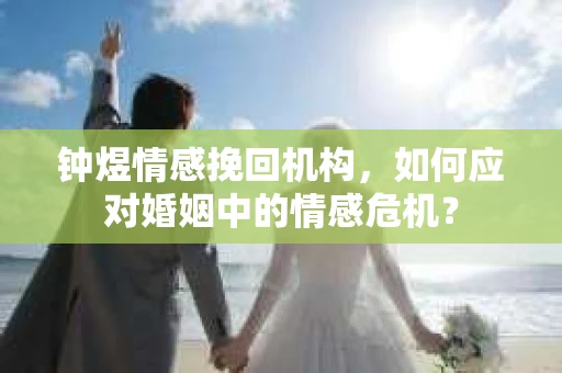钟煜情感挽回机构,如何应对婚姻中的情感危机? 钟煜情感挽回机构,如何应对婚姻中的情感危机?