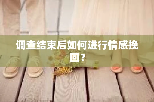 调查结束后如何进行情感挽回? 调查结束后如何进行情感挽回?