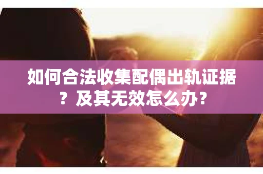 如何合法收集配偶出轨证据?及其无效怎么办? 如何合法收集配偶出轨证据?及其无效怎么办?