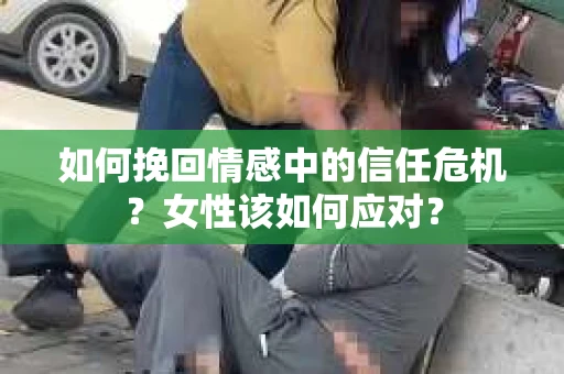如何挽回情感中的信任危机?女性该如何应对? 如何挽回情感中的信任危机?女性该如何应对?