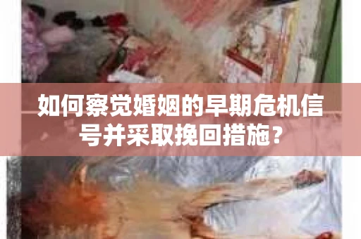 如何察觉婚姻的早期危机信号并采取挽回措施？