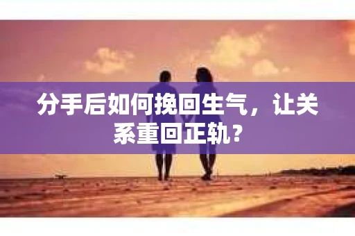 分手后如何挽回生气,让关系重回正轨? 分手后如何挽回生气,让关系重回正轨?