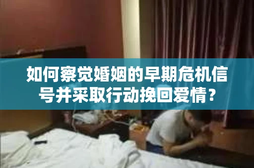 如何察觉婚姻的早期危机信号并采取行动挽回爱情? 如何察觉婚姻的早期危机信号并采取行动挽回爱情?