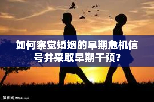 如何察觉婚姻的早期危机信号并采取早期干预? 如何察觉婚姻的早期危机信号并采取早期干预?