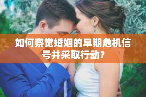 如何察觉婚姻的早期危机信号并采取行动？