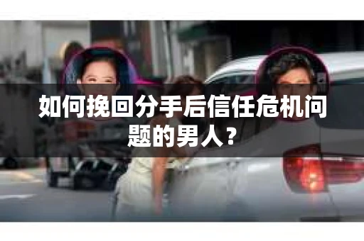 如何挽回分手后信任危机问题的男人？