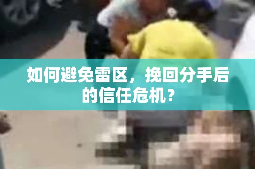 如何避免雷区,挽回分手后的信任危机? 如何避免雷区,挽回分手后的信任危机?