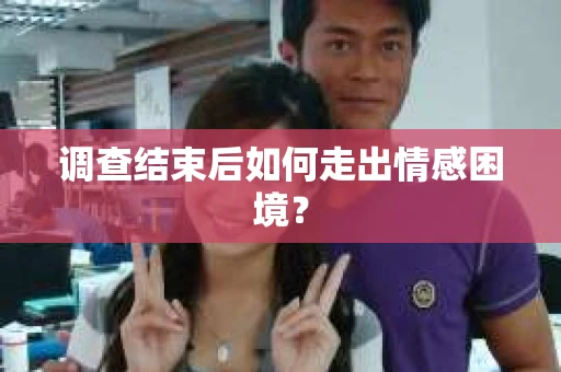 调查结束后如何走出情感困境？