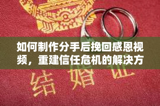 如何制作分手后挽回感恩视频,重建信任危机的解决方案 如何制作分手后挽回感恩视频,重建信任危机的解决方案