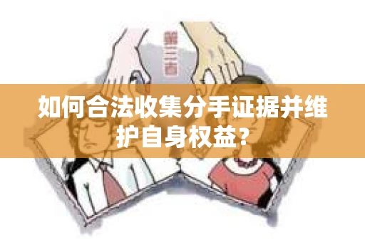 如何合法收集分手证据并维护自身权益? 如何合法收集分手证据并维护自身权益?