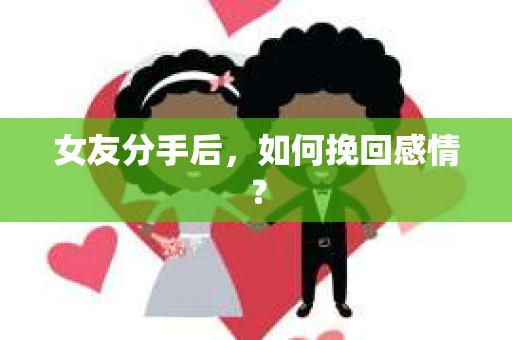女友分手后,如何挽回感情? 女友分手后,如何挽回感情?