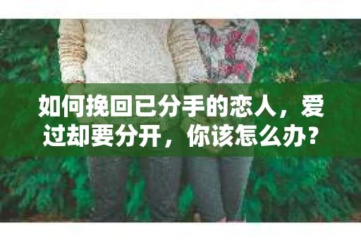 如何挽回已分手的恋人，爱过却要分开，你该怎么办？