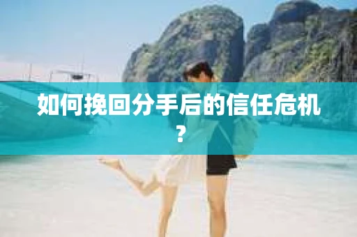 如何挽回分手后的信任危机？