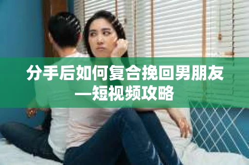 分手后如何复合挽回男朋友—短视频攻略