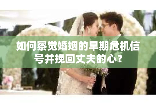 如何察觉婚姻的早期危机信号并挽回丈夫的心? 如何察觉婚姻的早期危机信号并挽回丈夫的心?