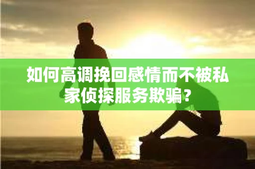 如何高调挽回感情而不被私家侦探服务欺骗？