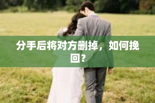 分手后将对方删掉,如何挽回? 分手后将对方删掉,如何挽回?