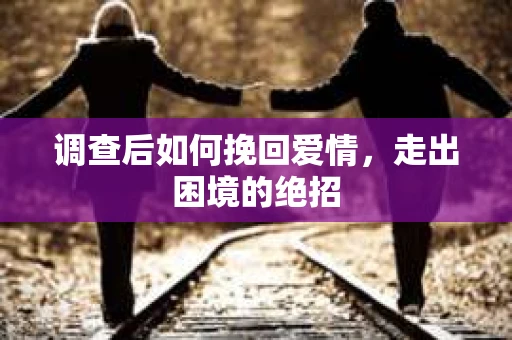 调查后如何挽回爱情,走出困境的绝招 调查后如何挽回爱情,走出困境的绝招