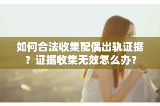 如何合法收集配偶出轨证据?证据收集无效怎么办? 如何合法收集配偶出轨证据?证据收集无效怎么办?