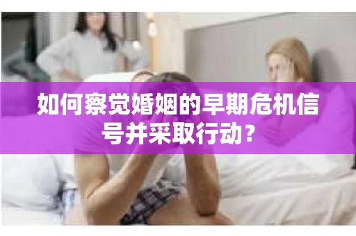 如何察觉婚姻的早期危机信号并采取行动? 如何察觉婚姻的早期危机信号并采取行动?