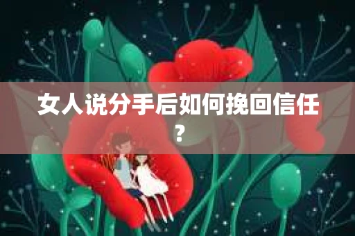 女人说分手后如何挽回信任? 女人说分手后如何挽回信任?